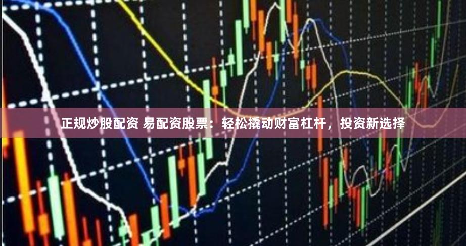 正规炒股配资 易配资股票：轻松撬动财富杠杆，投资新选择