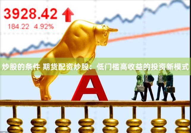 炒股的条件 期货配资炒股：低门槛高收益的投资新模式