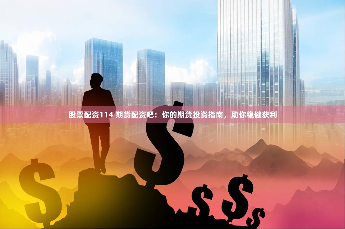 股票配资114 期货配资吧：你的期货投资指南，助你稳健获利