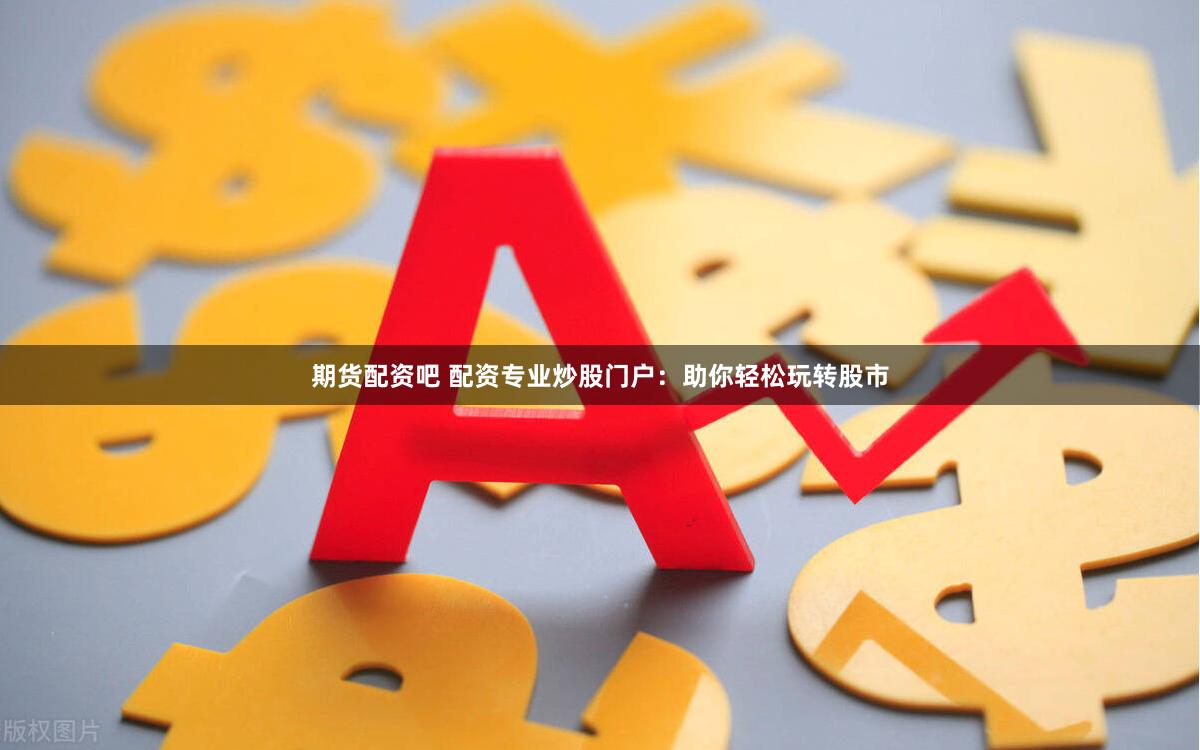 期货配资吧 配资专业炒股门户：助你轻松玩转股市