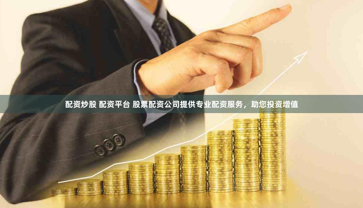 配资炒股 配资平台 股票配资公司提供专业配资服务，助您投资增值
