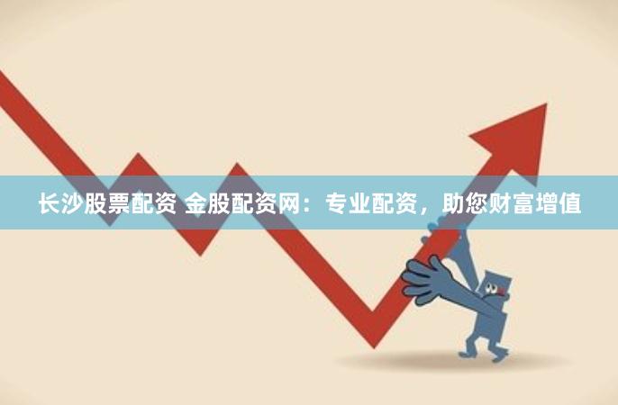 长沙股票配资 金股配资网：专业配资，助您财富增值